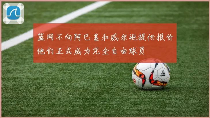 篮网不向阿巴基和威尔逊提供报价他们正式成为完全自由球员