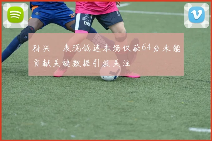 孙兴慜表现低迷本场仅获64分未能贡献关键数据引发关注