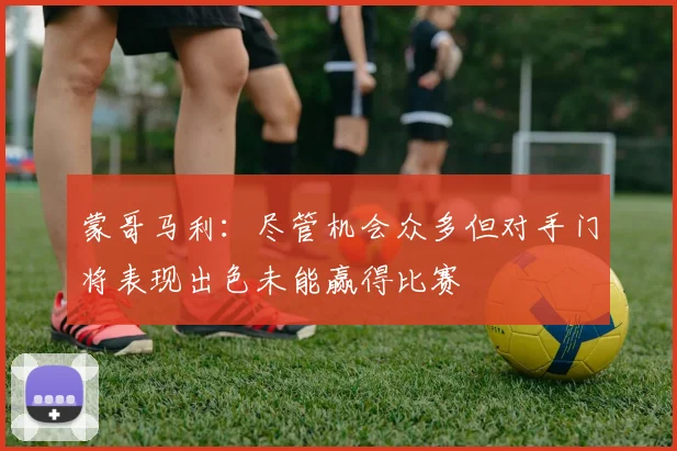 蒙哥马利：尽管机会众多但对手门将表现出色未能赢得比赛