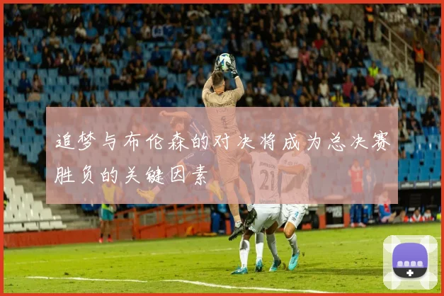 追梦与布伦森的对决将成为总决赛胜负的关键因素