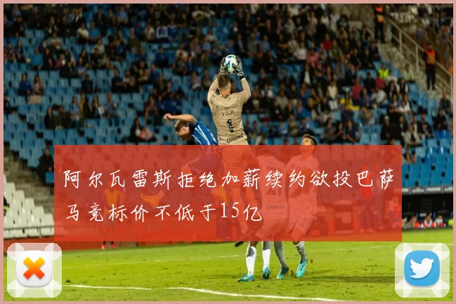 阿尔瓦雷斯拒绝加薪续约欲投巴萨马竞标价不低于15亿