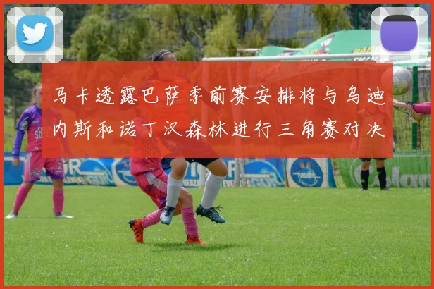 马卡透露巴萨季前赛安排将与乌迪内斯和诺丁汉森林进行三角赛对决