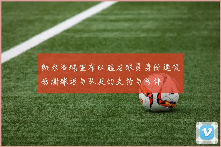 凯尔洛瑞宣布以猛龙球员身份退役感谢球迷与队友的支持与陪伴