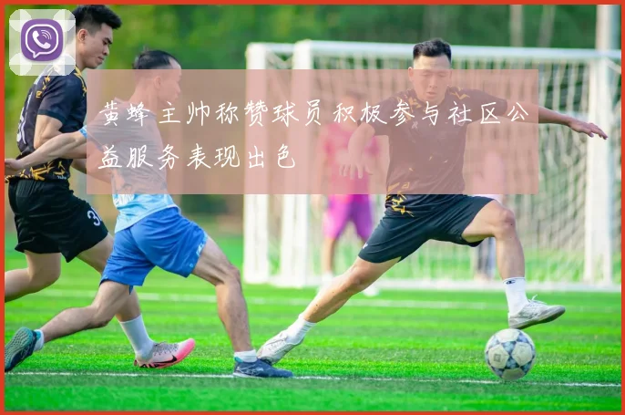 黄蜂主帅称赞球员积极参与社区公益服务表现出色
