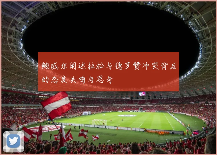 鲍威尔阐述拉松与德罗赞冲突背后的态度共鸣与思考