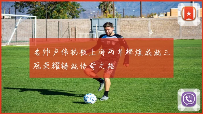 名帅卢伟执教上海两年辉煌成就三冠荣耀铸就传奇之路
