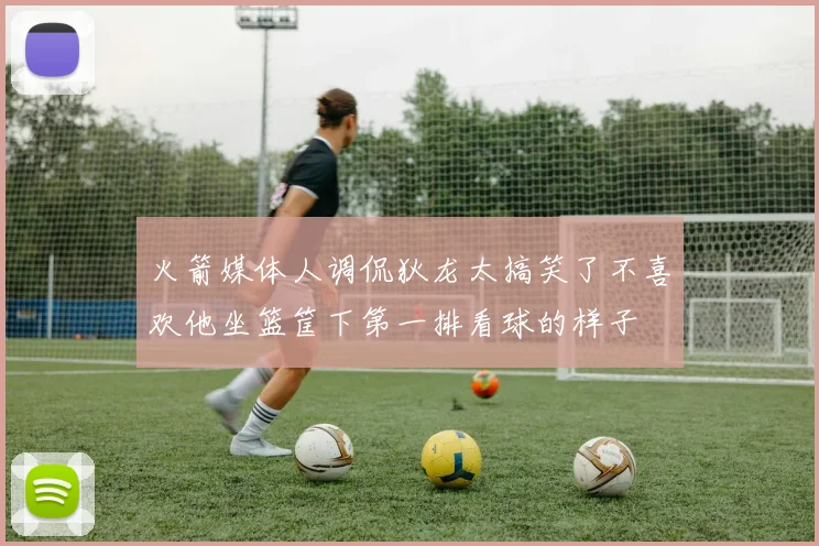 火箭媒体人调侃狄龙太搞笑了不喜欢他坐篮筐下第一排看球的样子