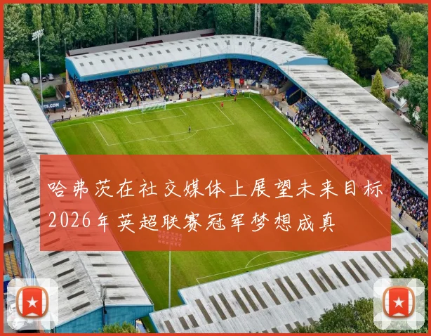哈弗茨在社交媒体上展望未来目标2026年英超联赛冠军梦想成真