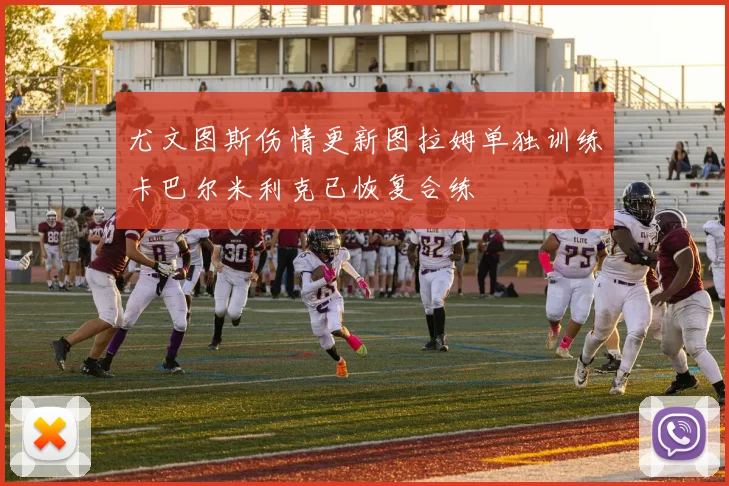 尤文图斯伤情更新图拉姆单独训练卡巴尔米利克已恢复合练