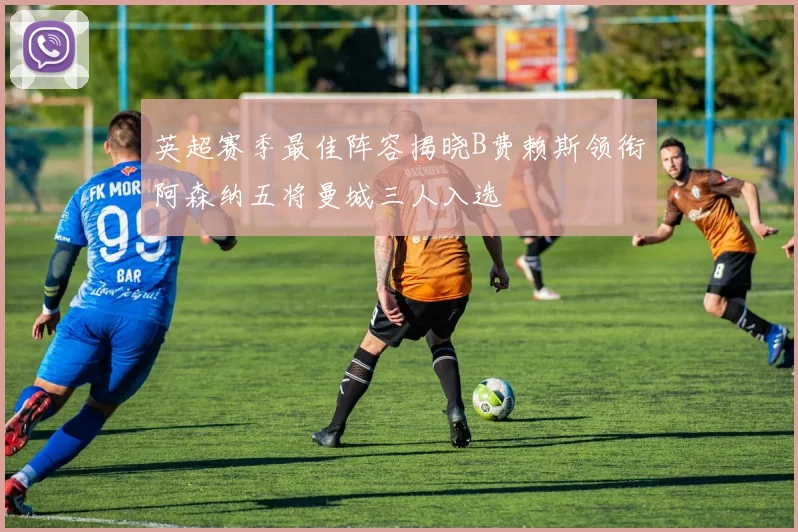 英超赛季最佳阵容揭晓B费赖斯领衔阿森纳五将曼城三人入选