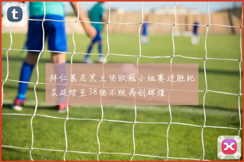 拜仁慕尼黑主场欧冠小组赛连胜纪录延续至38场不败再创辉煌
