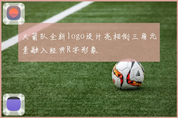 火箭队全新logo设计亮相倒三角元素融入经典R字形象