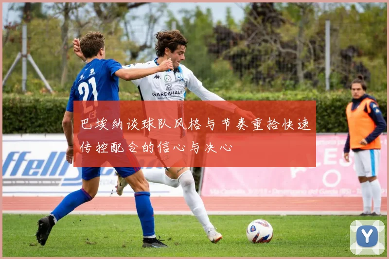 巴埃纳谈球队风格与节奏重拾快速传控配合的信心与决心