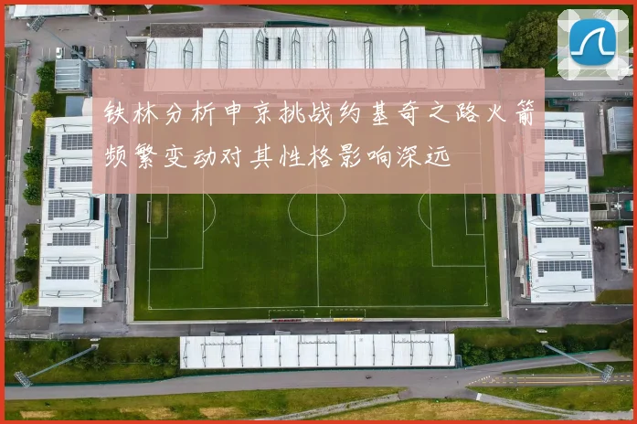 铁林分析申京挑战约基奇之路火箭频繁变动对其性格影响深远