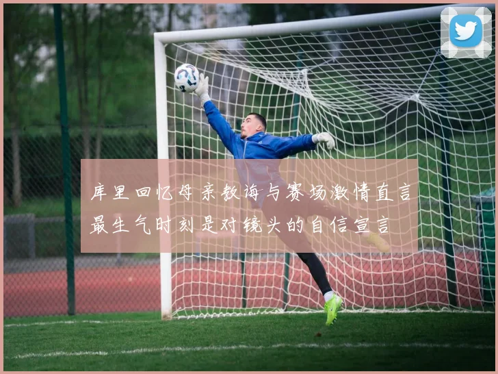 库里回忆母亲教诲与赛场激情直言最生气时刻是对镜头的自信宣言