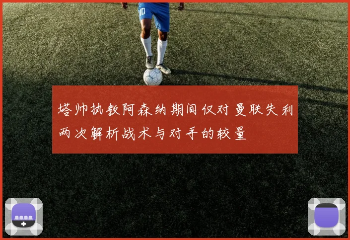 塔帅执教阿森纳期间仅对曼联失利两次解析战术与对手的较量