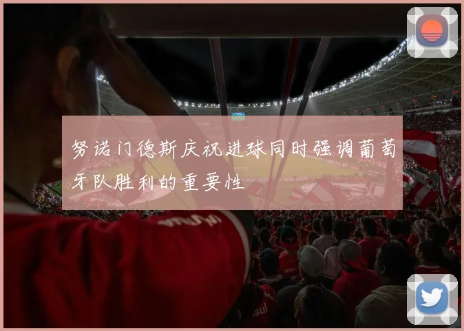 努诺门德斯庆祝进球同时强调葡萄牙队胜利的重要性
