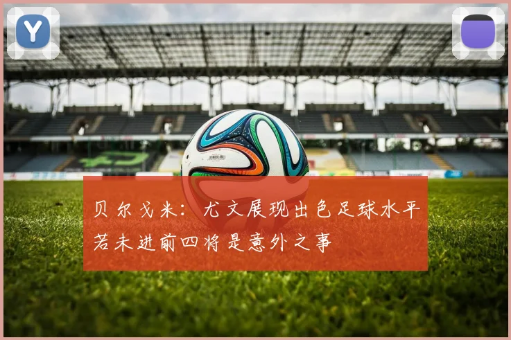 贝尔戈米：尤文展现出色足球水平若未进前四将是意外之事