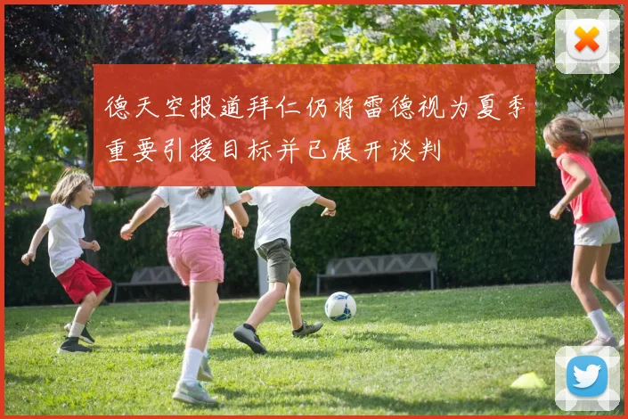 德天空报道拜仁仍将雷德视为夏季重要引援目标并已展开谈判