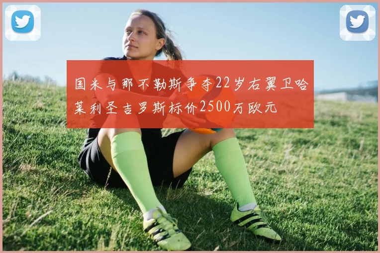 国米与那不勒斯争夺22岁右翼卫哈莱利圣吉罗斯标价2500万欧元