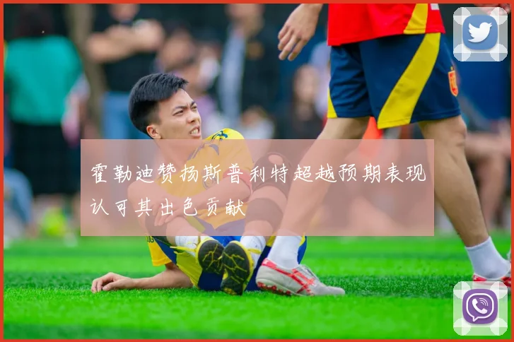 霍勒迪赞扬斯普利特超越预期表现认可其出色贡献