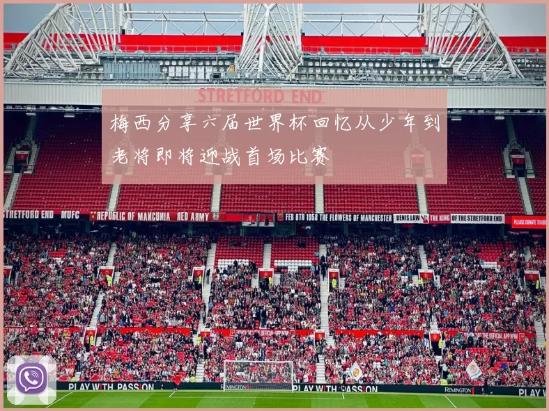 梅西分享六届世界杯回忆从少年到老将即将迎战首场比赛