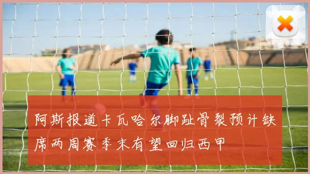 阿斯报道卡瓦哈尔脚趾骨裂预计缺席两周赛季末有望回归西甲