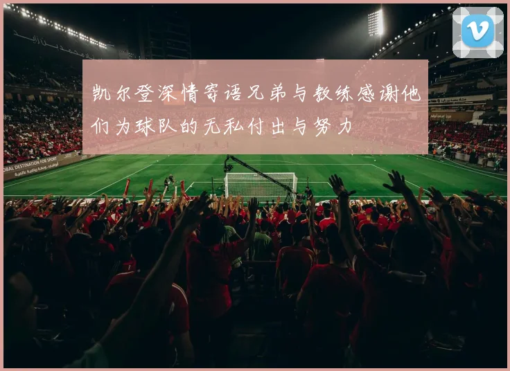 凯尔登深情寄语兄弟与教练感谢他们为球队的无私付出与努力